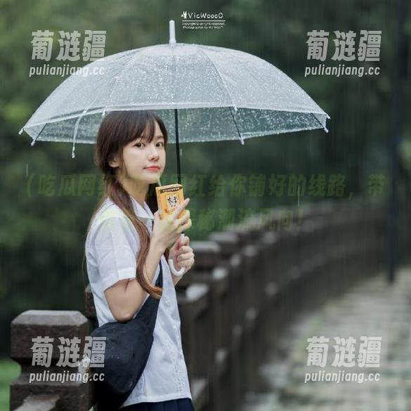 吃瓜网红给你铺好的线路，带你第一线探秘潮流风向！